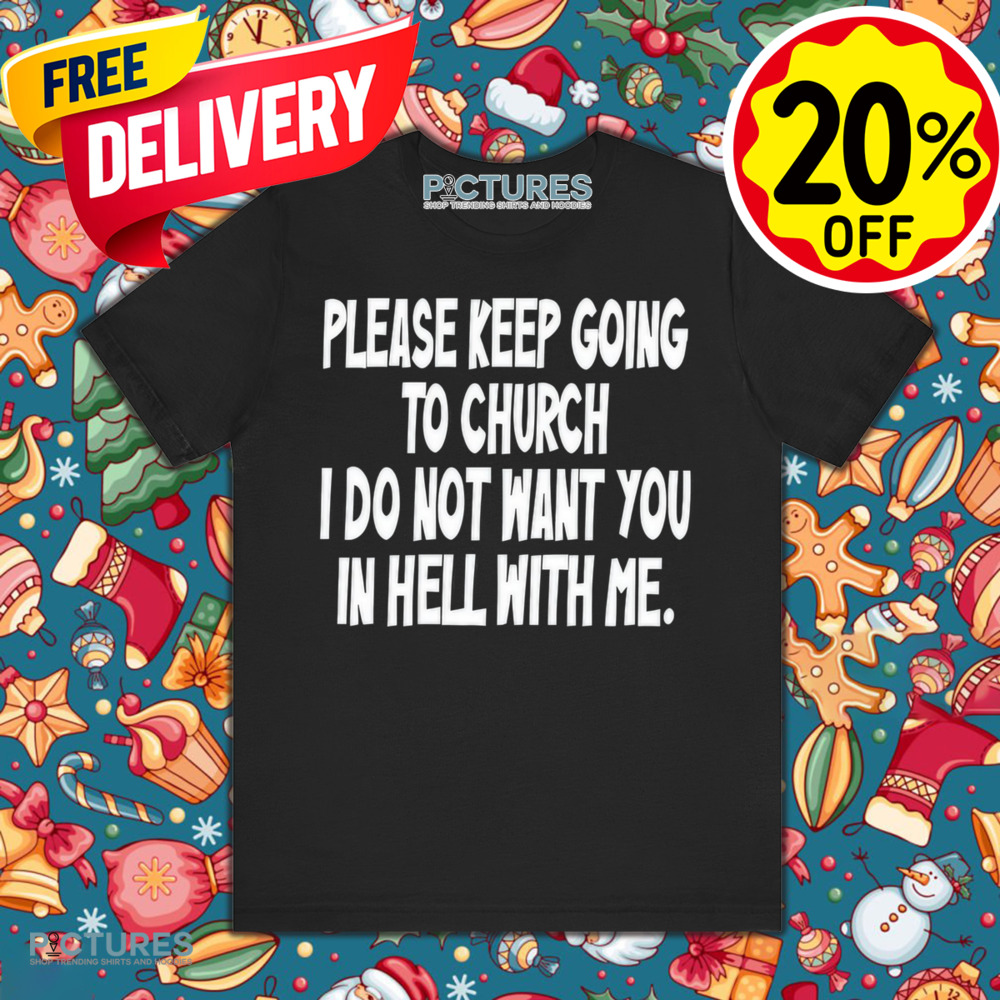 Please Keep Going To Church I Do Not Want You In Hell With Me Shirt