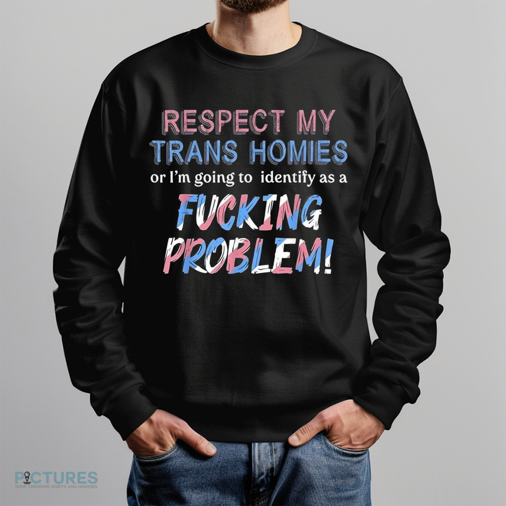 Respect My Trans Homies Or I'm Gonna Identify As A Problem Shirt Respect My Trans Homies Or I'm Gonna Identify As A Problem Shirt