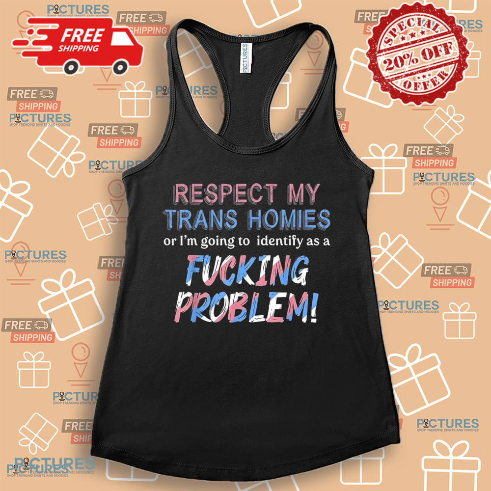 Respect My Trans Homies Or I'm Gonna Identify As A Problem Shirt Respect My Trans Homies Or I'm Gonna Identify As A Problem Shirt
