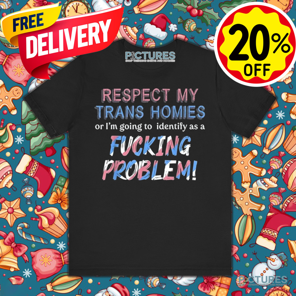 Respect My Trans Homies Or I'm Gonna Identify As A Problem Shirt Respect My Trans Homies Or I'm Gonna Identify As A Problem Shirt