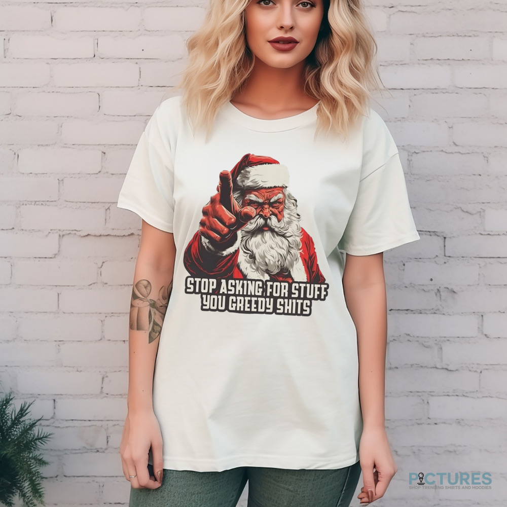 Santa stop asking for stuff you greedy shits Christmas shirt Santa stop asking for stuff you greedy shits Christmas shirt