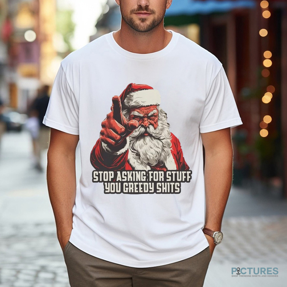 Santa stop asking for stuff you greedy shits Christmas shirt Santa stop asking for stuff you greedy shits Christmas shirt