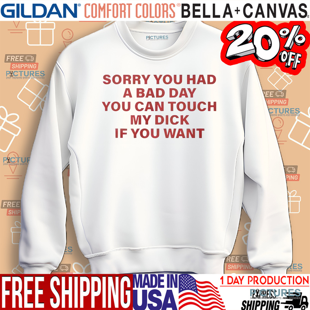 Sorry You Had A Bad Day You Can Touch My Dick If You Want Shirt