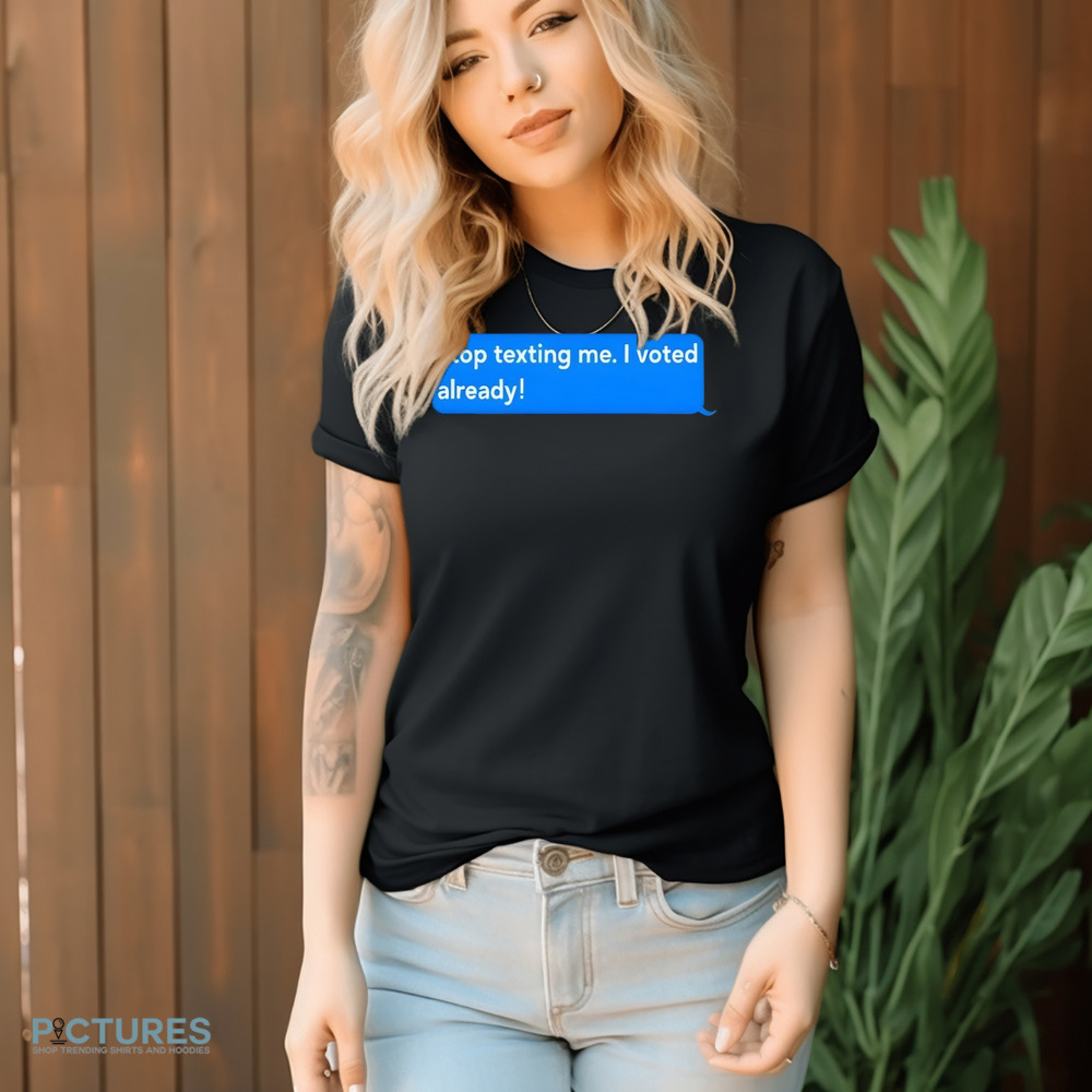 Stop Texting Me I Voted Already 2024 President Election Shirt