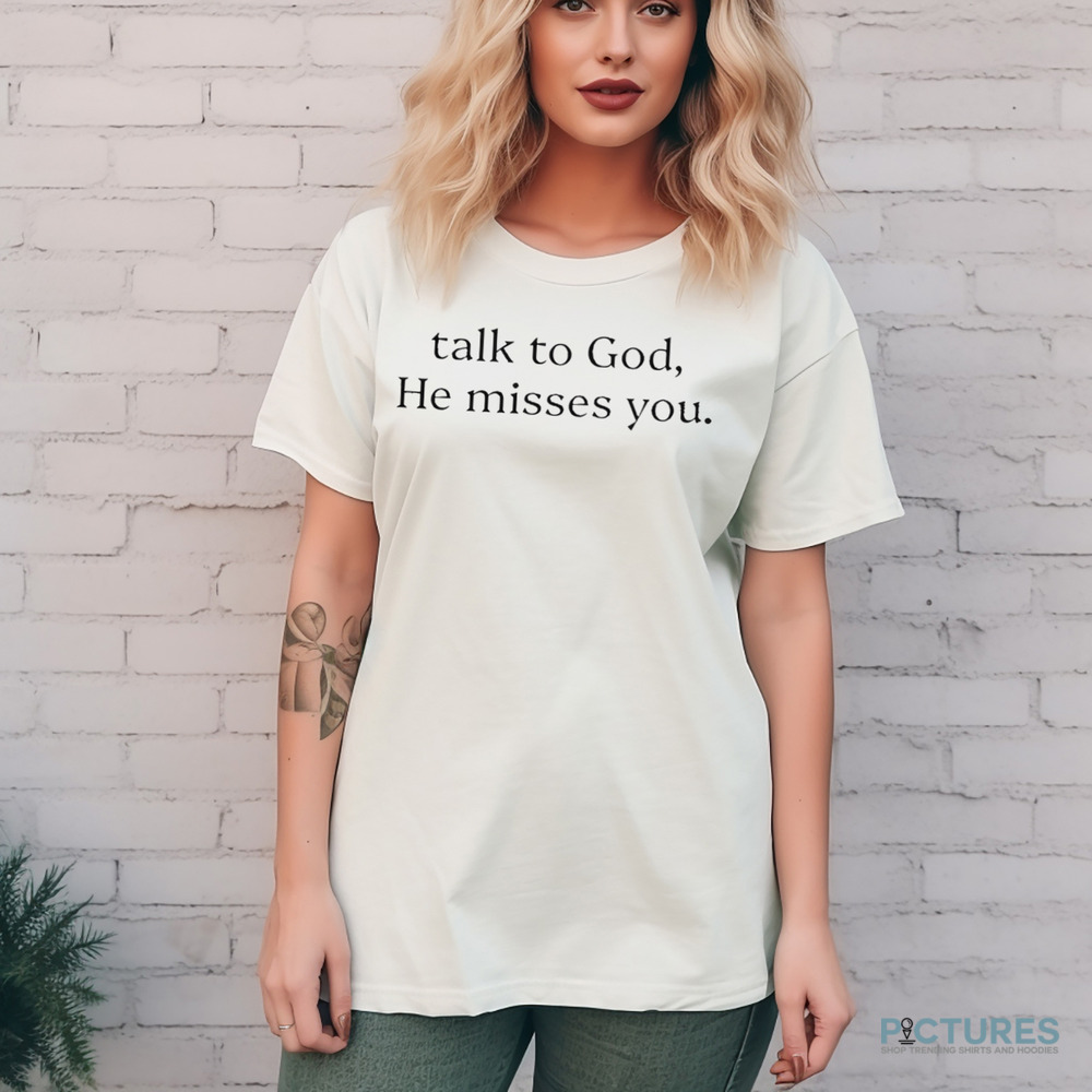 Talk To God He Misses You Shirt
