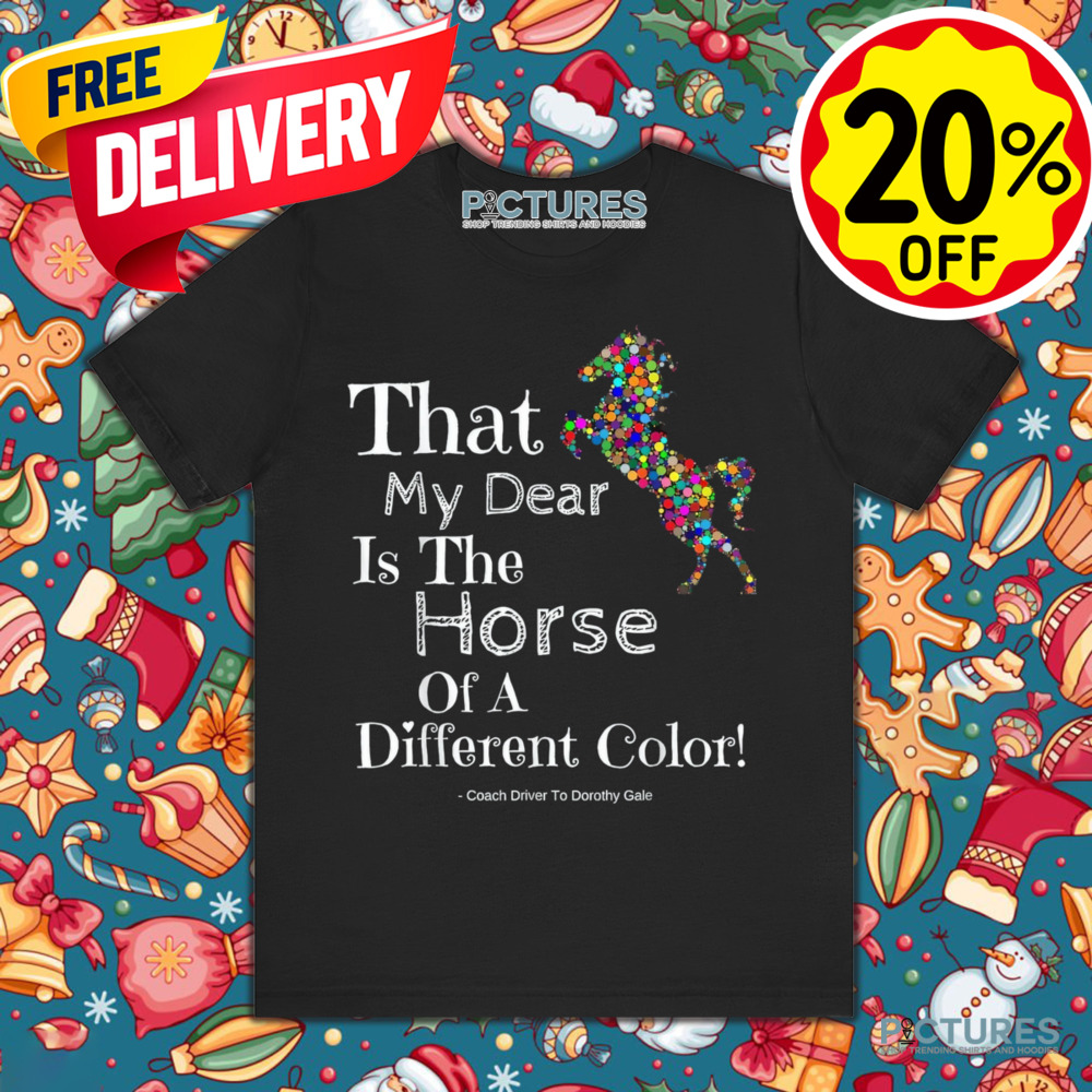 That My Dear Is The Horse Of A Different Color Coach Driver To Dorothy Gale Shirt