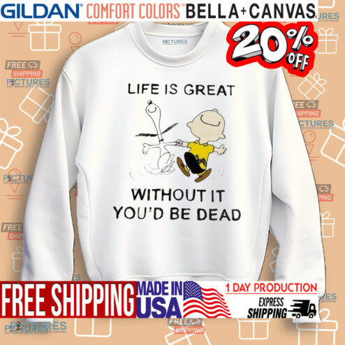 The Peanuts life is great without it you’d be dead shirt
