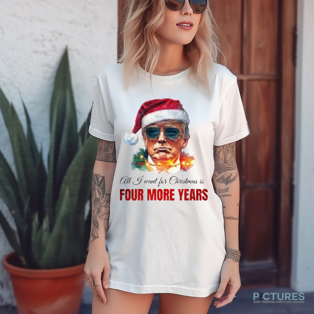 Trump President All I Want For Christmas Is Four Mor Years Shirt