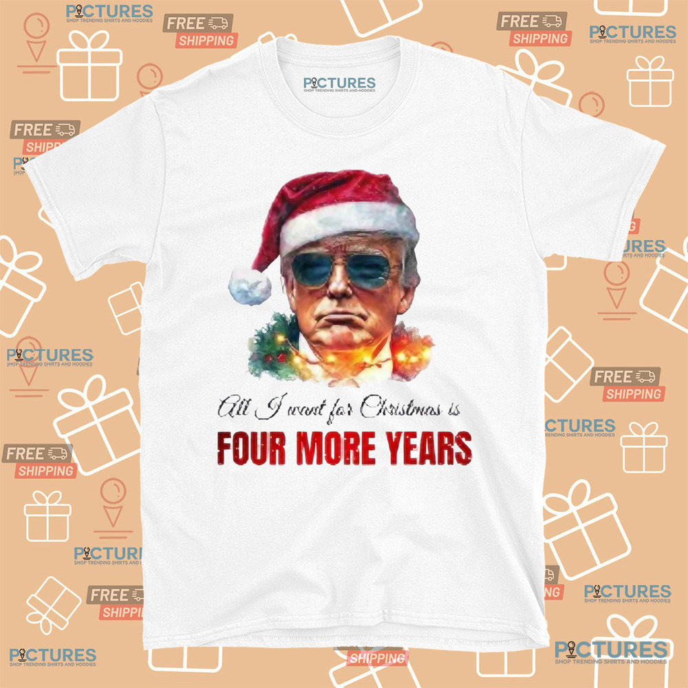 Trump President All I Want For Christmas Is Four Mor Years Shirt
