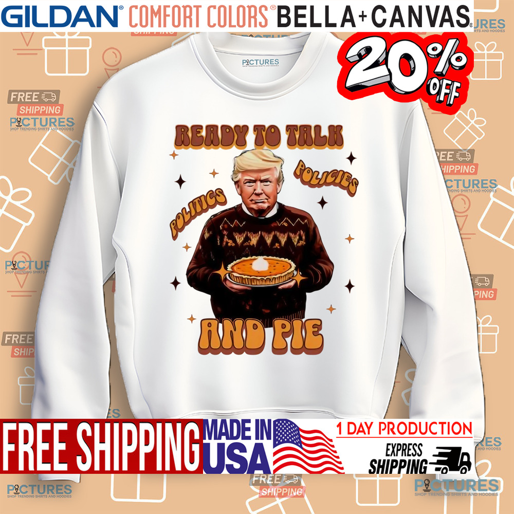 Trump Ready To Talk Politics And Pie Thanksgiving Shirt
