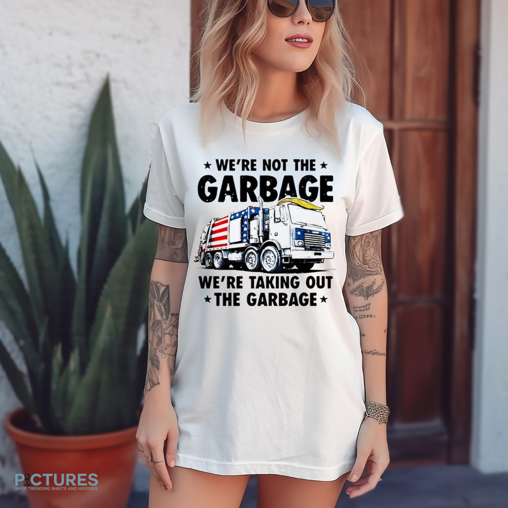 We're Not The Garbage We're Talking Out The Garbage Shirt