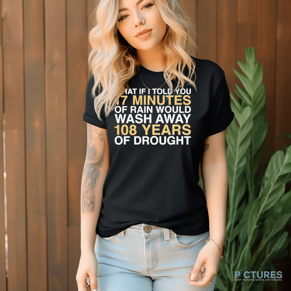 What if I told you 17 minutes of rain would wash away 108 years of drought shirt