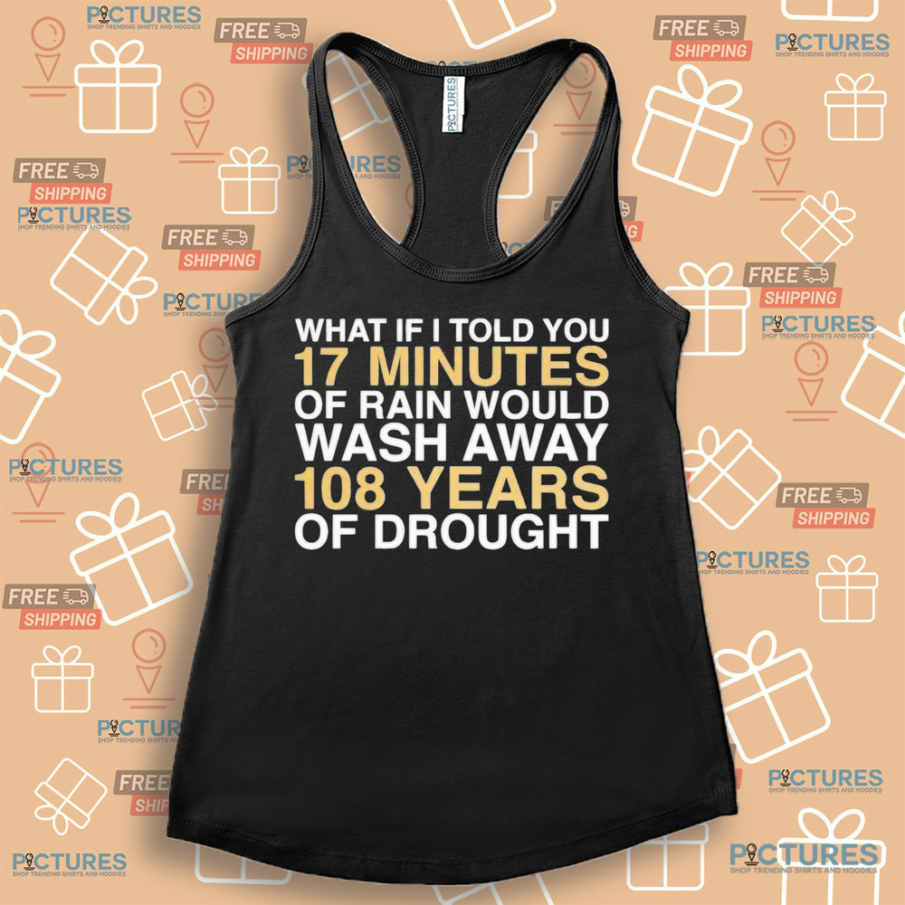 What if I told you 17 minutes of rain would wash away 108 years of drought shirt
