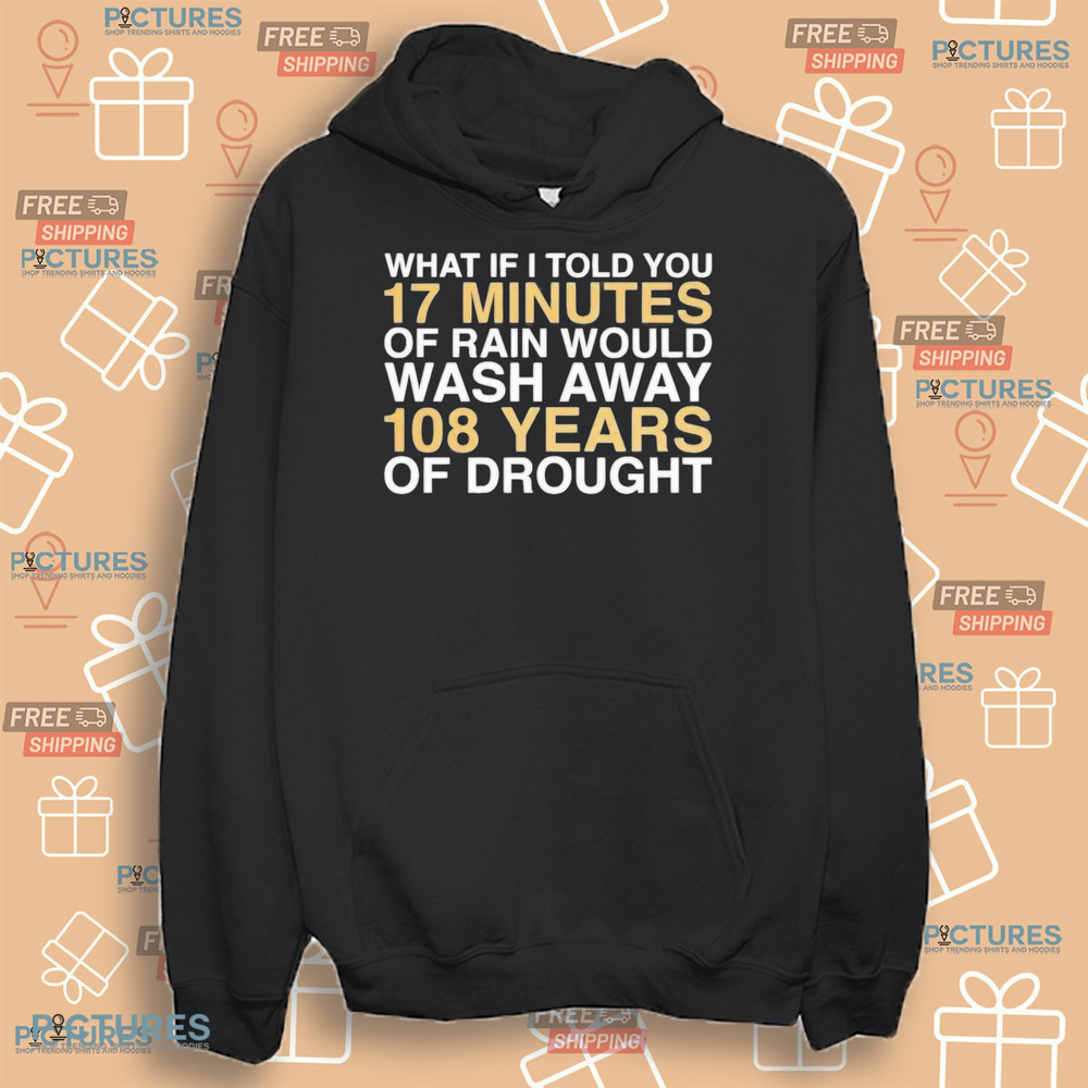 What if I told you 17 minutes of rain would wash away 108 years of drought shirt
