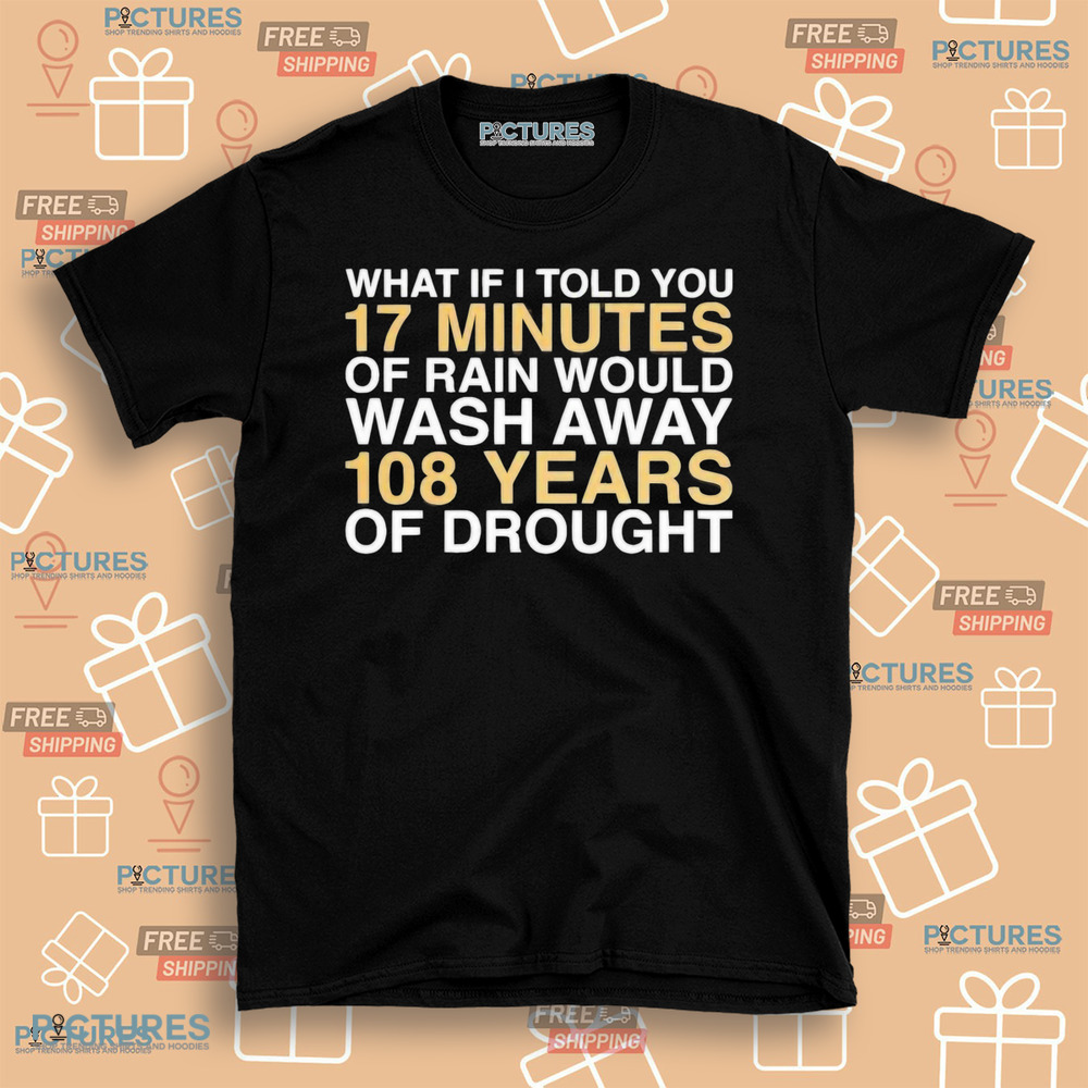 What if I told you 17 minutes of rain would wash away 108 years of drought shirt