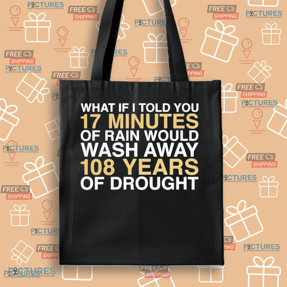 What if I told you 17 minutes of rain would wash away 108 years of drought shirt