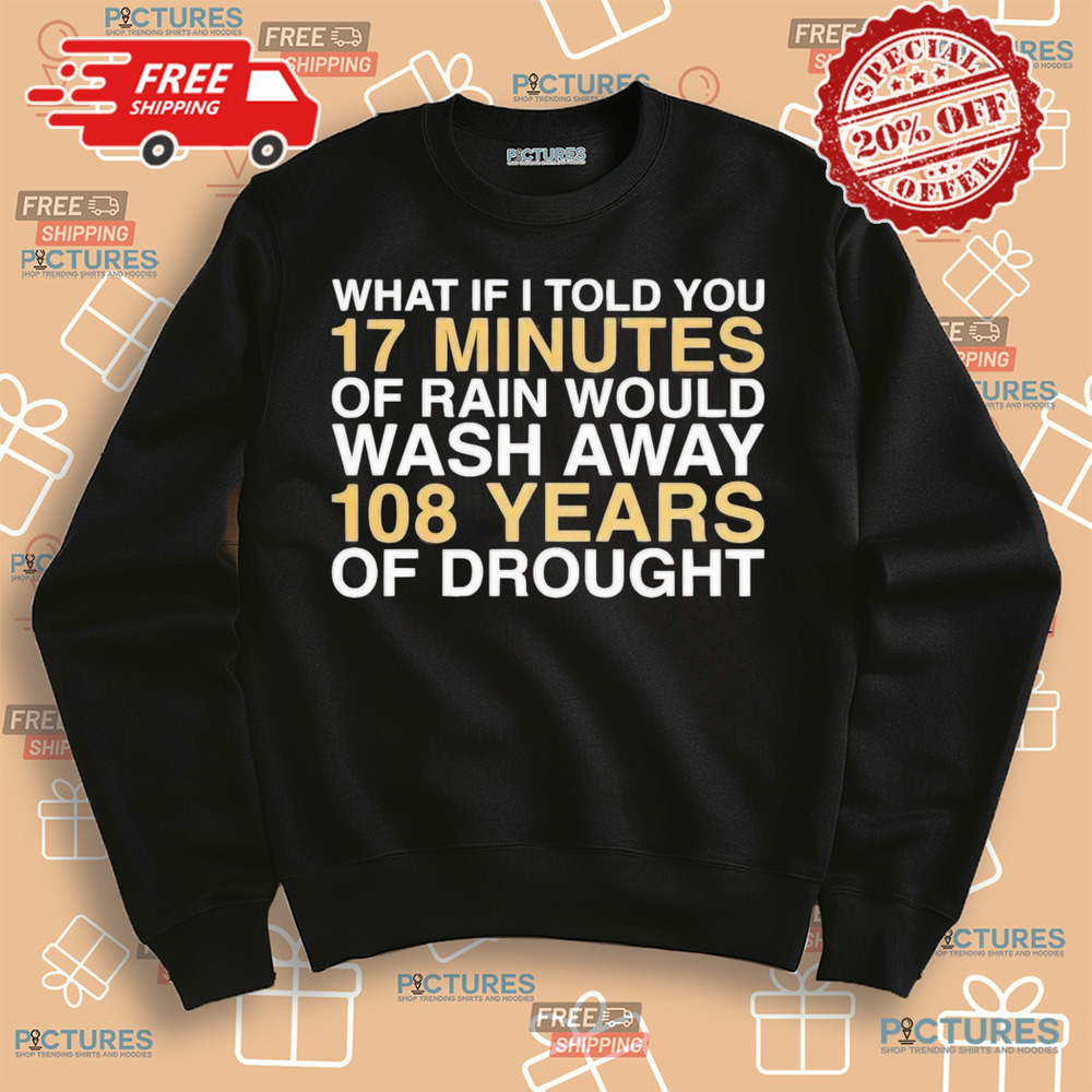 What if I told you 17 minutes of rain would wash away 108 years of drought shirt