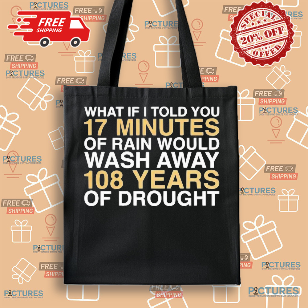 What if I told you 17 minutes of rain would wash away 108 years of drought shirt