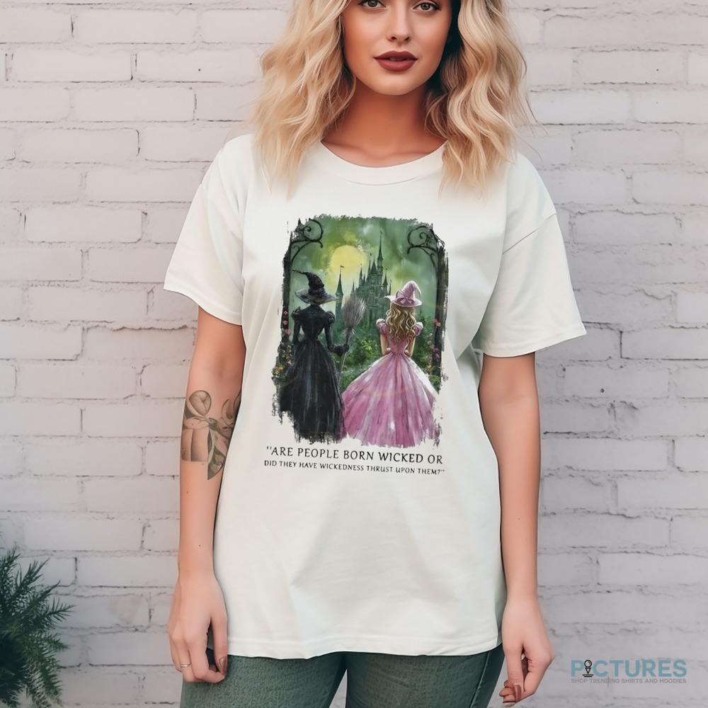 Wicked Are People Born Wicked Or Did They Have Wickedness Thrust Upon Them Shirt