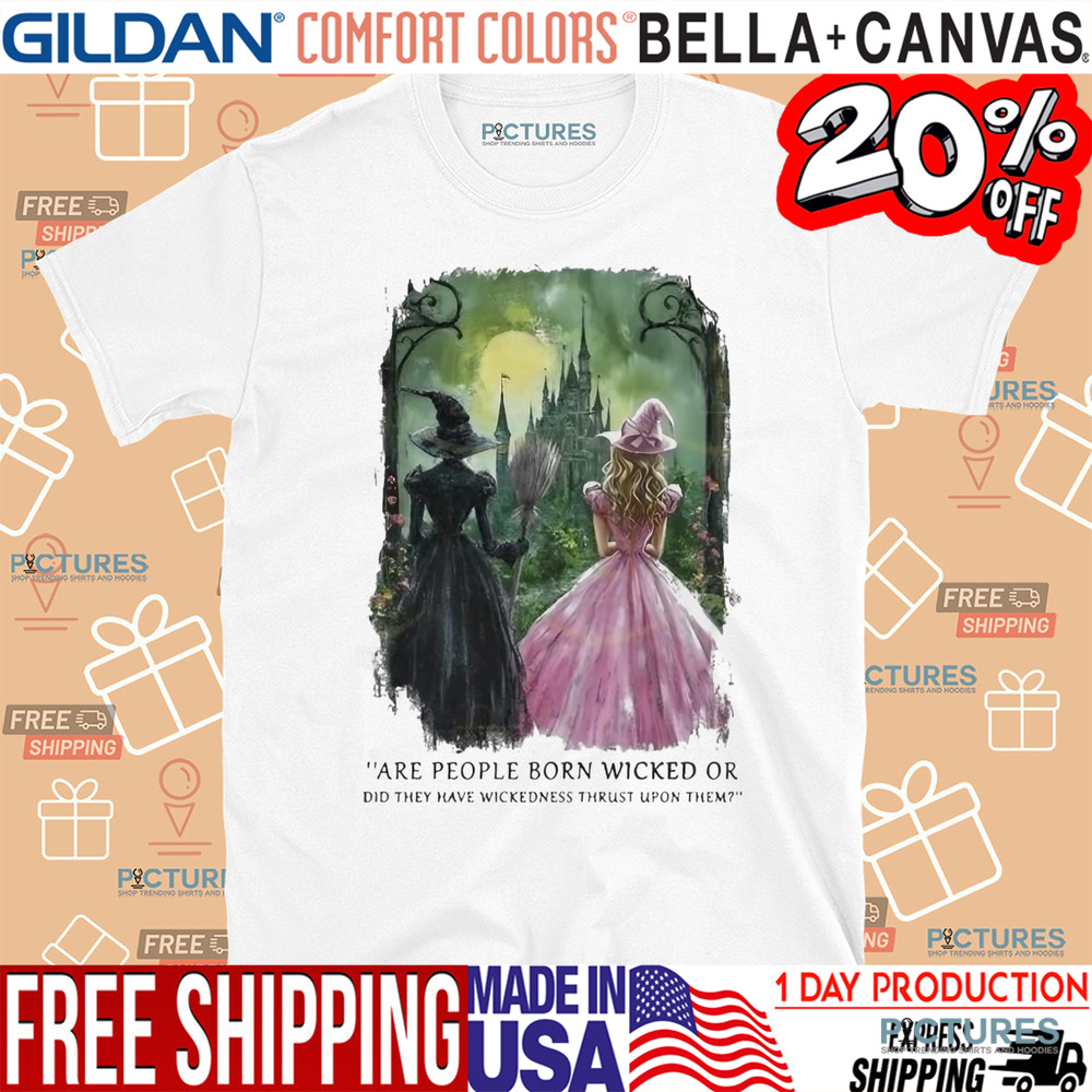 Wicked Are People Born Wicked Or Did They Have Wickedness Thrust Upon Them Shirt