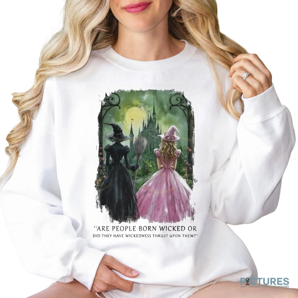Wicked Are People Born Wicked Or Did They Have Wickedness Thrust Upon Them Shirt