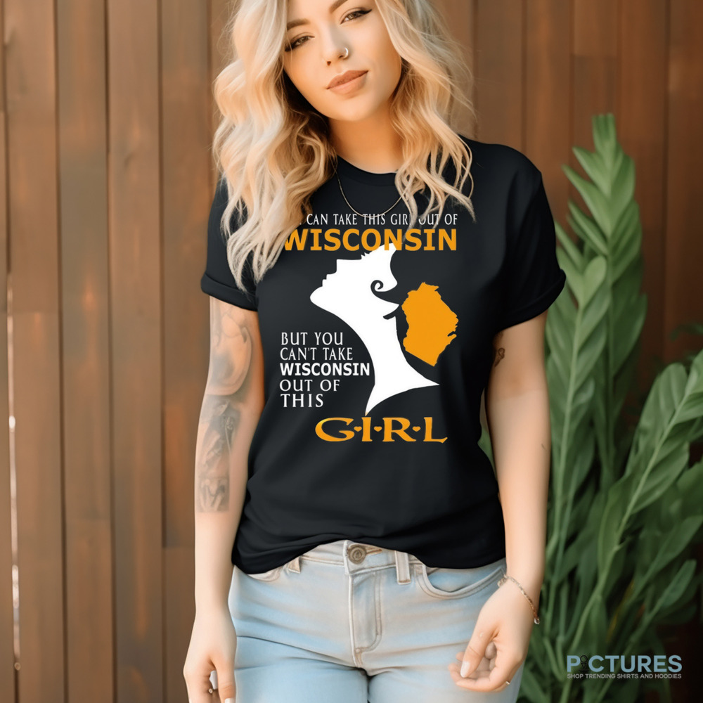 You Can Take This Girl Out Of Wisconsin But You Can't Take Wisconsin Out Of This Girt Shirt