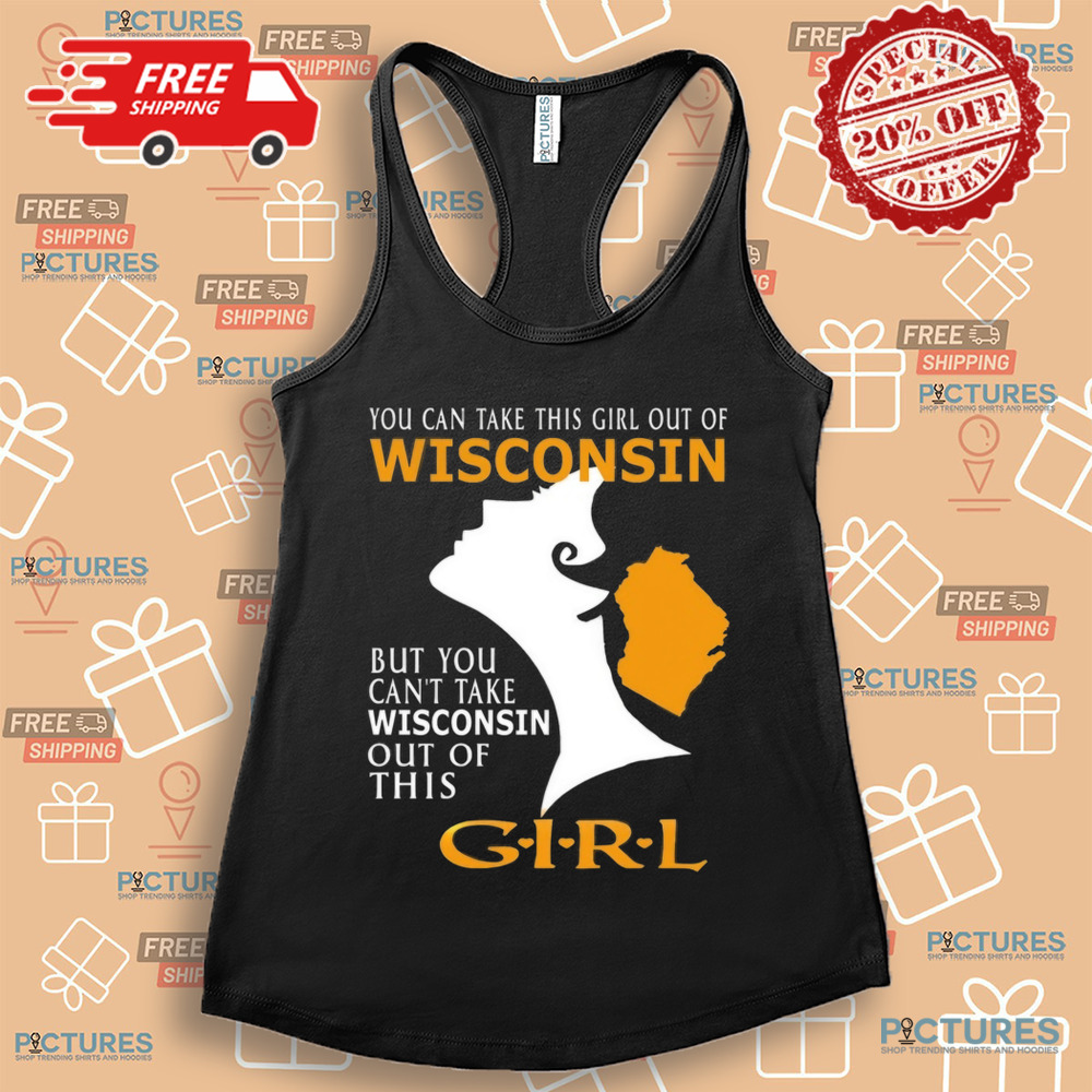 You Can Take This Girl Out Of Wisconsin But You Can't Take Wisconsin Out Of This Girt Shirt