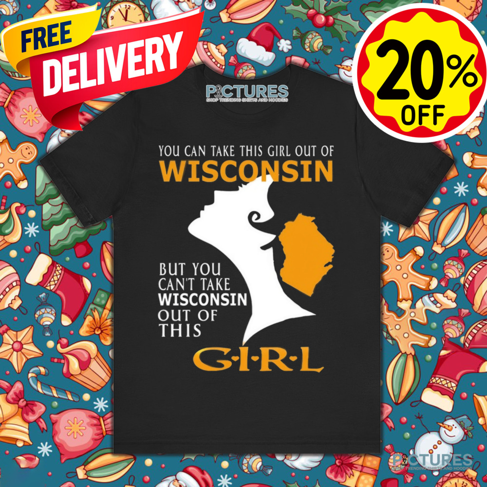 You Can Take This Girl Out Of Wisconsin But You Can't Take Wisconsin Out Of This Girt Shirt