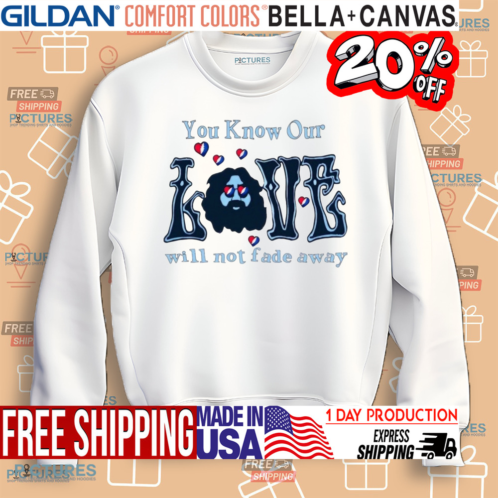 You Know Our Love Will Not Fade Away Shirt