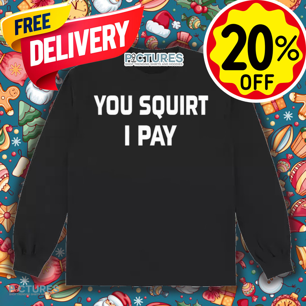 You Squirt I Pay Shirt