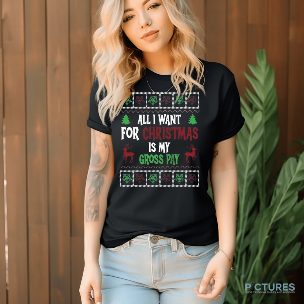 All I Want For Christmas Is My Gross Pay Ugly Holiday Shirt