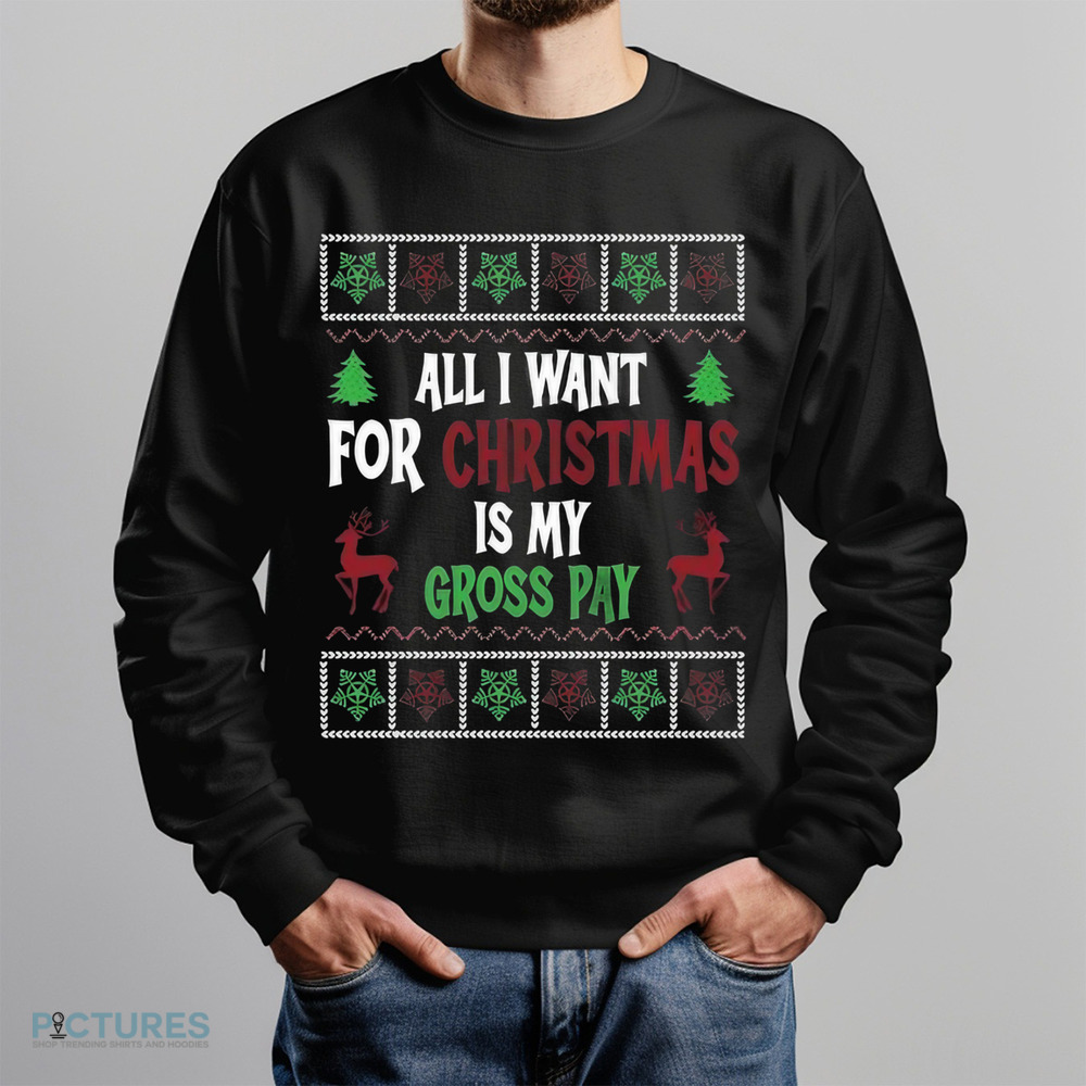 All I Want For Christmas Is My Gross Pay Ugly Holiday Shirt
