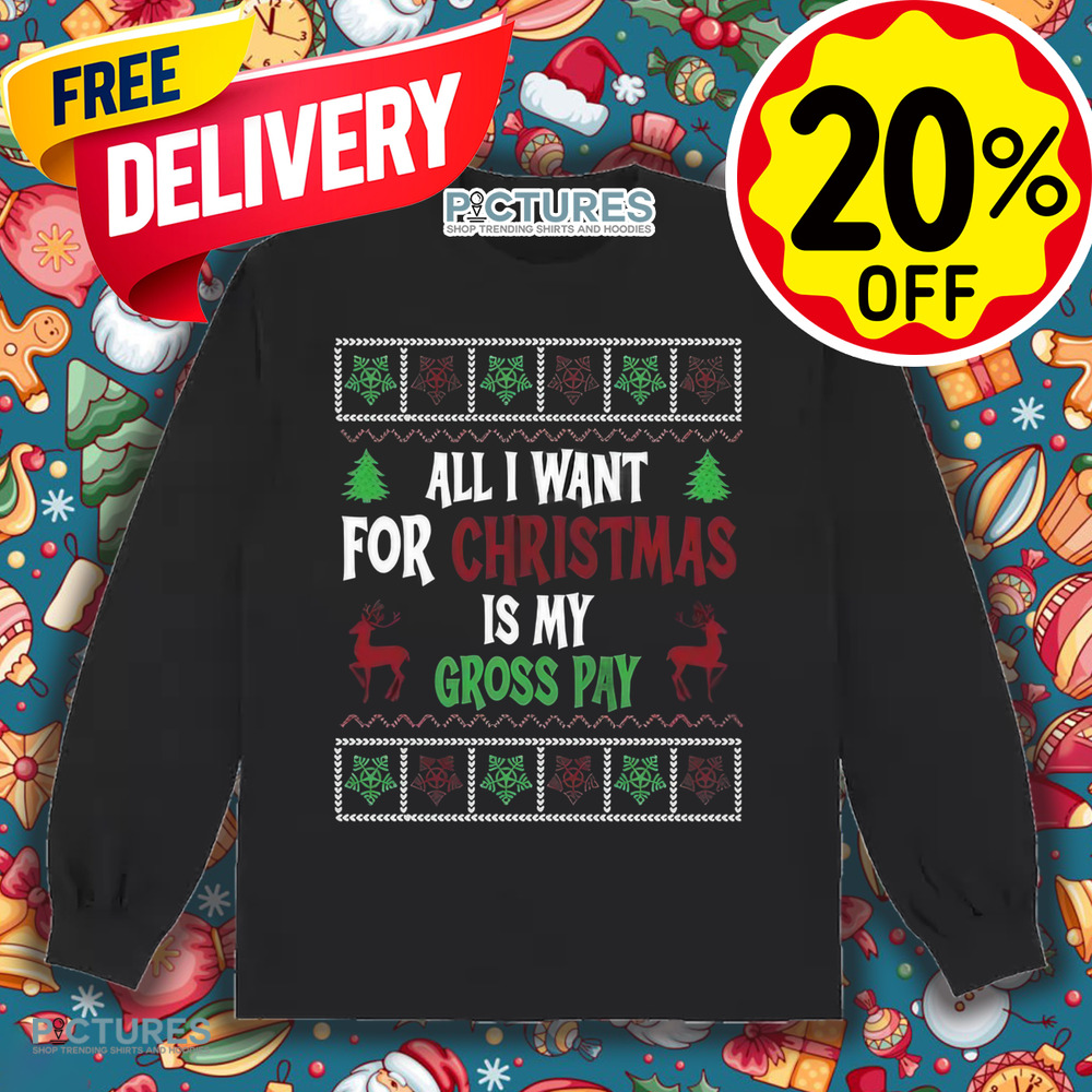 All I Want For Christmas Is My Gross Pay Ugly Holiday Shirt