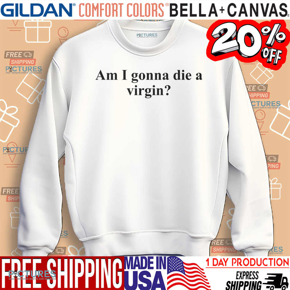 Am I Gonna Die A Virgin Shirt