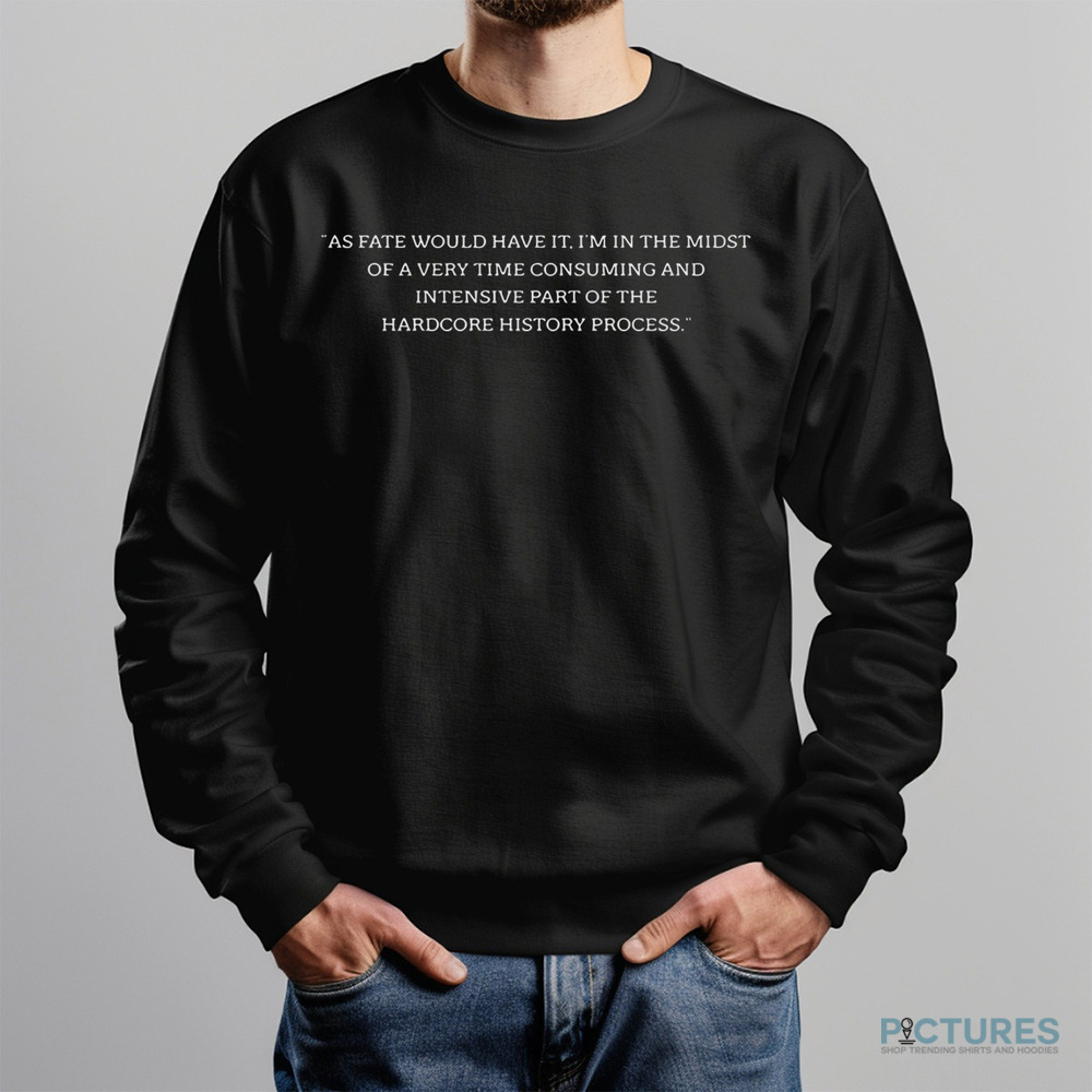 As Fate Would Have It I’m In The Midst Of A Very Time Consuming And Intensive Part Of The Hardcore History Process Shirt