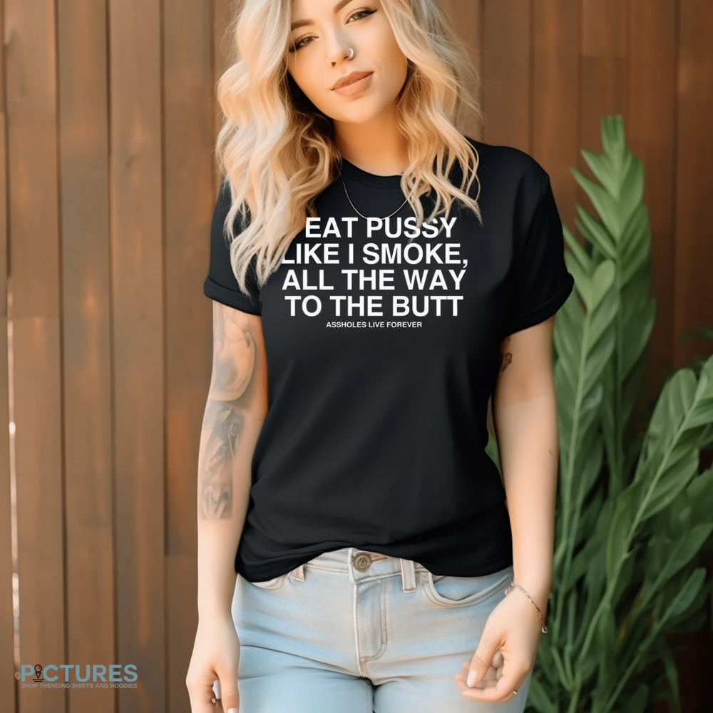 Asshole Live Forever I Eat Pussy Like I Smoke All The Way To The Butt Shirt