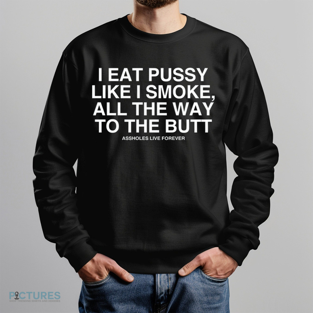 Asshole Live Forever I Eat Pussy Like I Smoke All The Way To The Butt Shirt