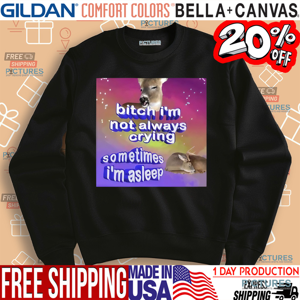 Bitch I’m Not Always Crying Sometimes I’m Asleep Shirt