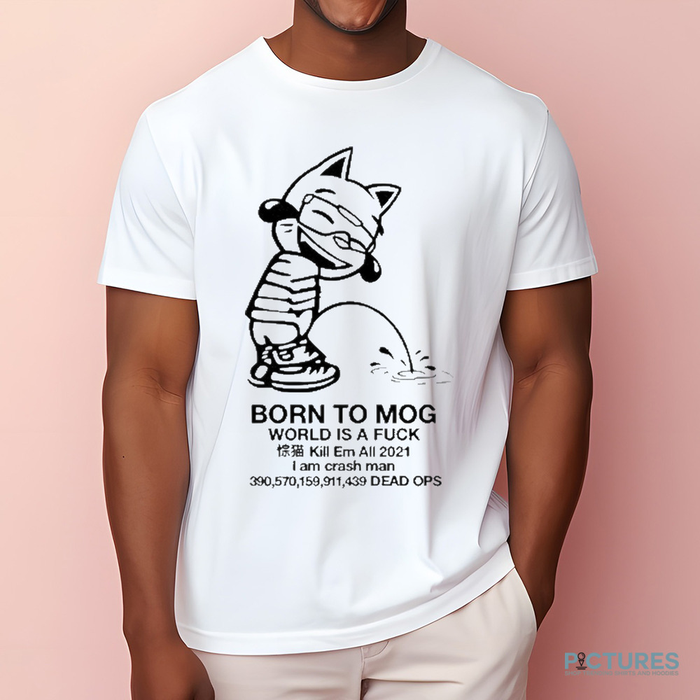 Born To Mog World Is A Fuck Kill Em All 2021 I Am Crash Man Dead Ops Shirt