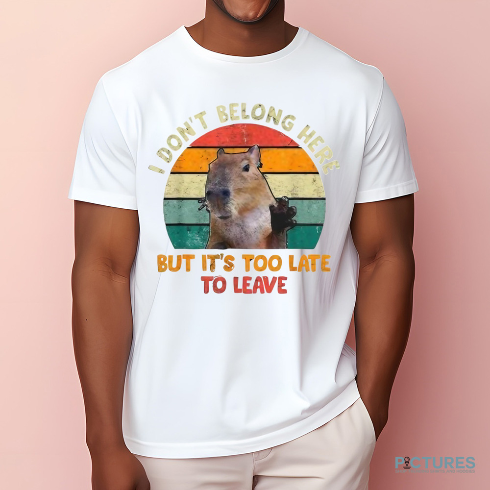 Capybara I Don't Belong Here But It's Too Late To Leave Shirt