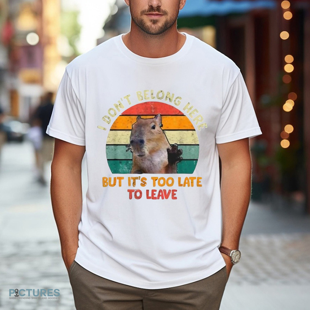 Capybara I Don't Belong Here But It's Too Late To Leave Shirt