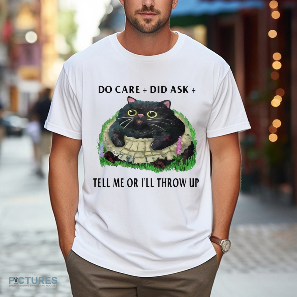 Cat Do Care Did Ask Tell Me Or I’ll Throw Up Shirt