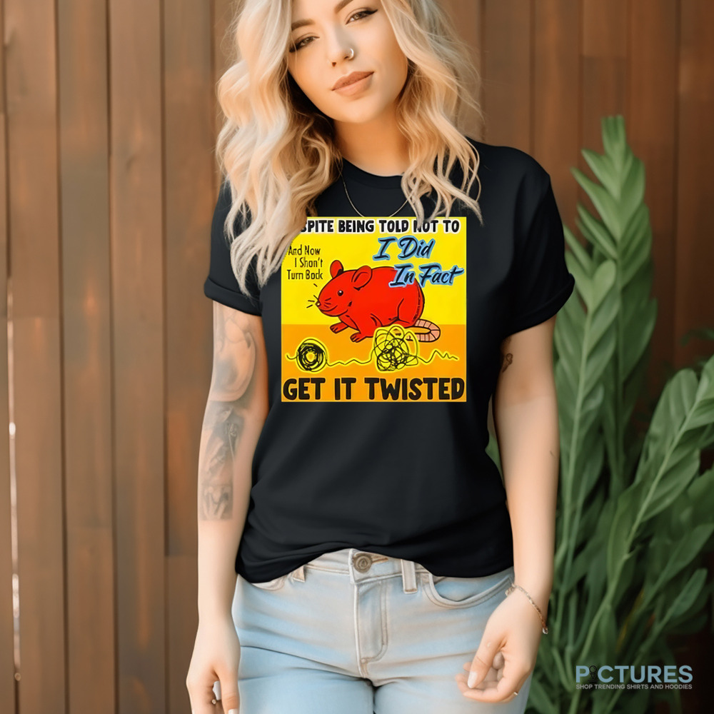 Despite Being Told Not To I Did In Fact Get It Twisted Shirt