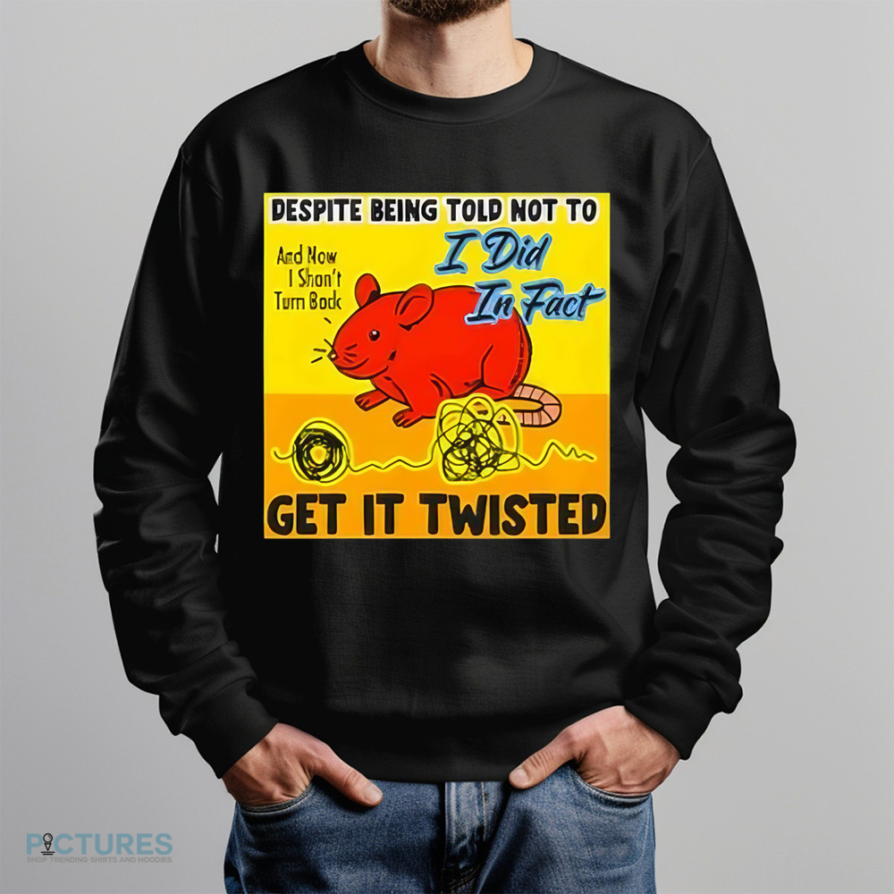 Despite Being Told Not To I Did In Fact Get It Twisted Shirt