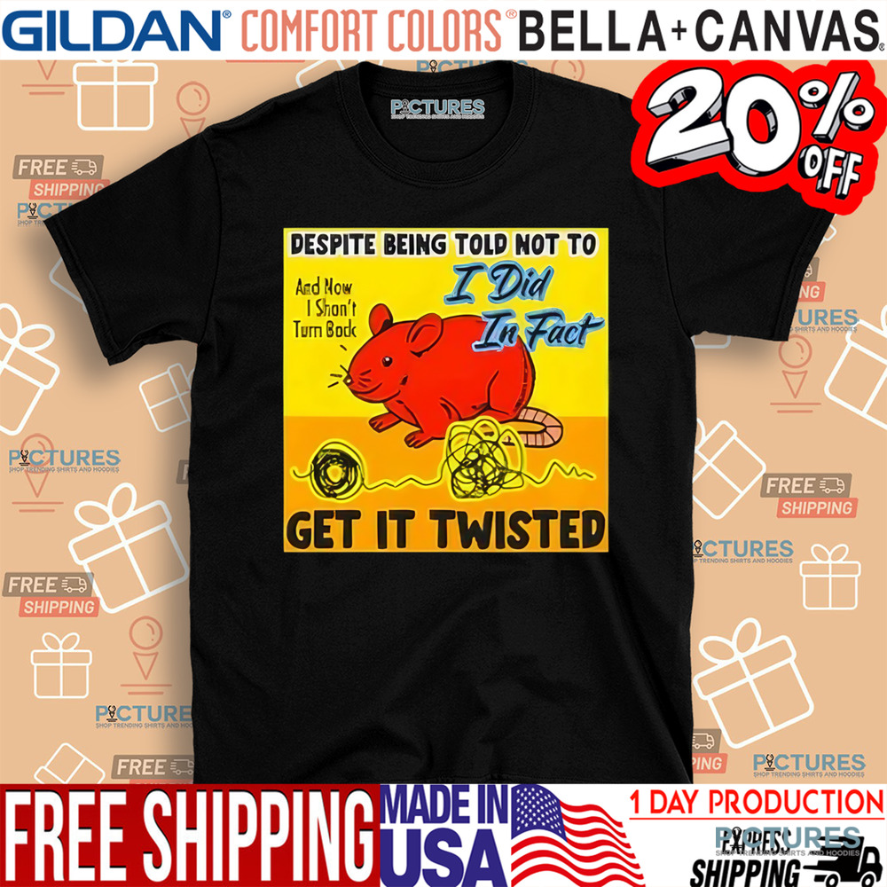 Despite Being Told Not To I Did In Fact Get It Twisted Shirt
