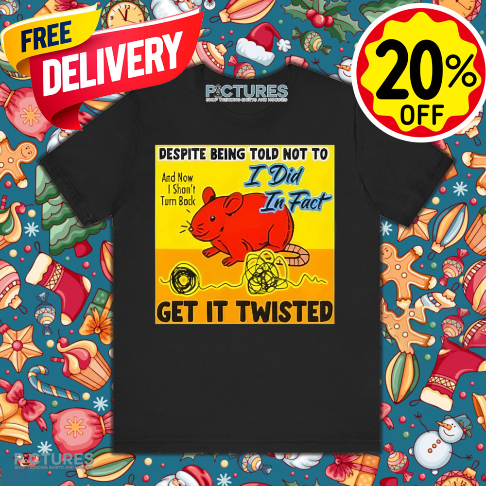 Despite Being Told Not To I Did In Fact Get It Twisted Shirt