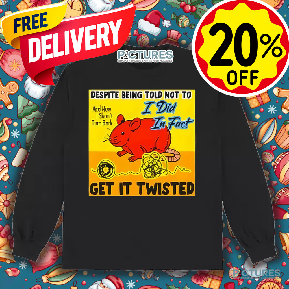 Despite Being Told Not To I Did In Fact Get It Twisted Shirt