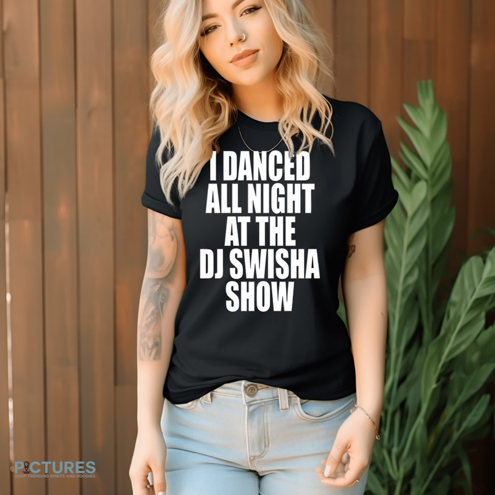 Dj Swisha I Danced All Night At The Dj Swisha Show Shirt