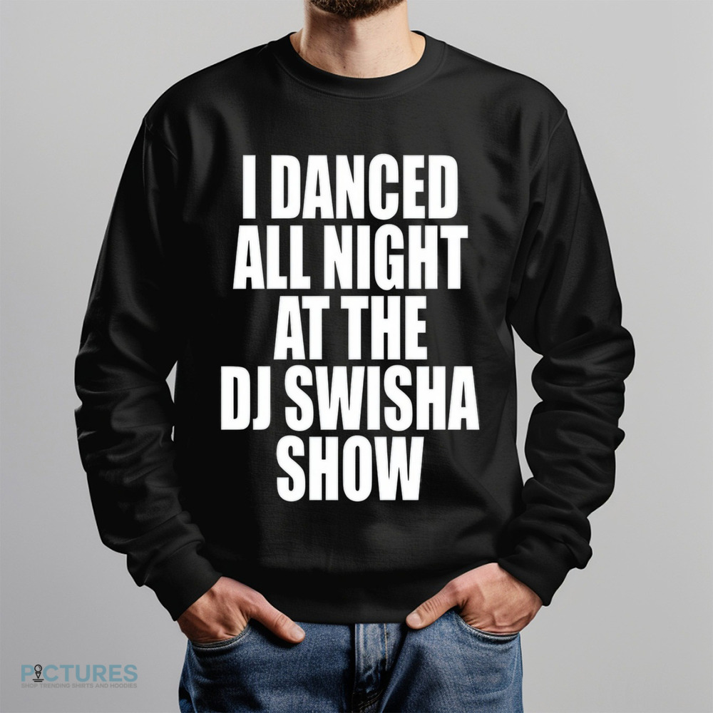 Dj Swisha I Danced All Night At The Dj Swisha Show Shirt