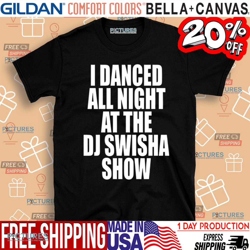 Dj Swisha I Danced All Night At The Dj Swisha Show Shirt